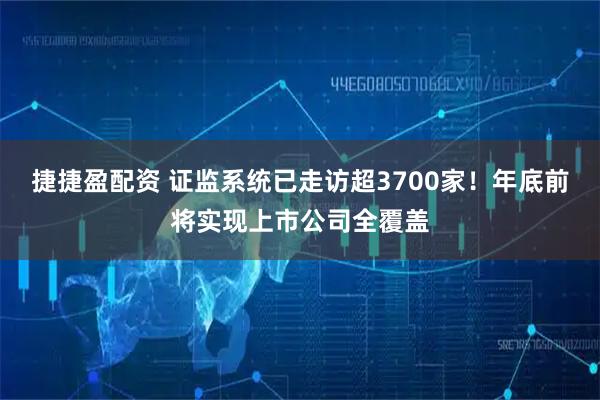 捷捷盈配资 证监系统已走访超3700家！年底前将实现上市公司全覆盖