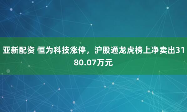 亚新配资 恒为科技涨停，沪股通龙虎榜上净卖出3180.07万元