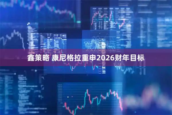 鑫策略 康尼格拉重申2026财年目标