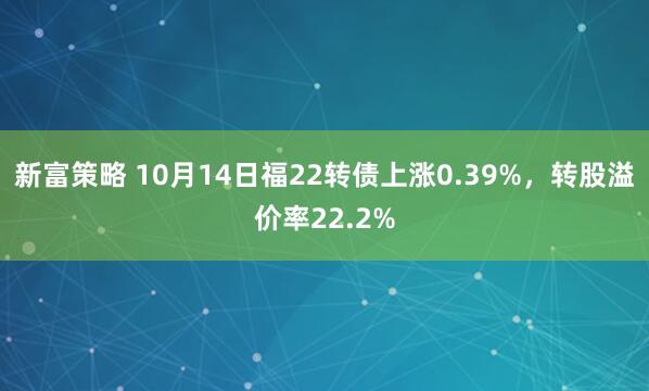 新富策略 10月14日福22转债上涨0.39%，转股溢价率22.2%