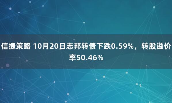 信捷策略 10月20日志邦转债下跌0.59%，转股溢价率50.46%