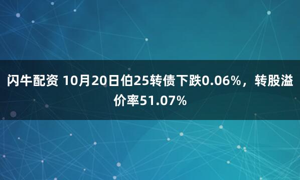 闪牛配资 10月20日伯25转债下跌0.06%，转股溢价率51.07%