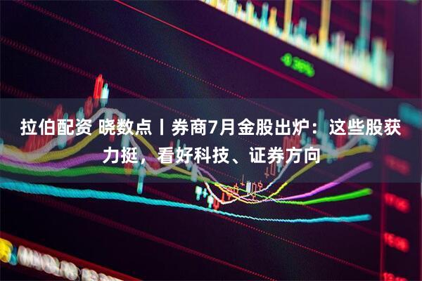 拉伯配资 晓数点丨券商7月金股出炉：这些股获力挺，看好科技、证券方向