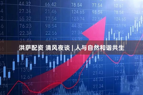 洪萨配资 清风夜谈 | 人与自然和谐共生