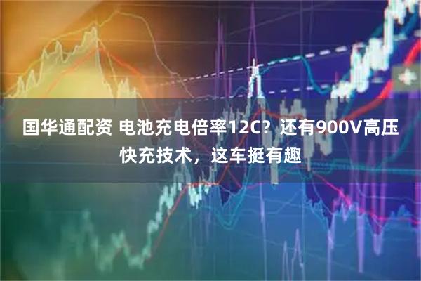 国华通配资 电池充电倍率12C?还有900V高压快充技术,这车挺有趣