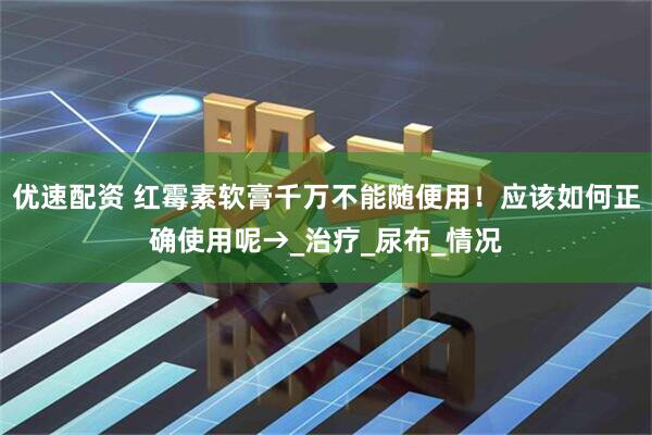优速配资 红霉素软膏千万不能随便用！应该如何正确使用呢→_治疗_尿布_情况