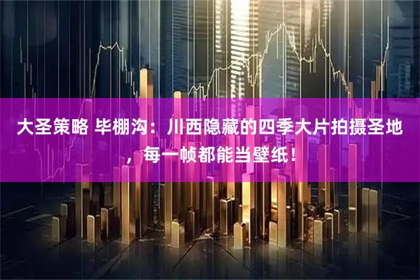 大圣策略 毕棚沟:川西隐藏的四季大片拍摄圣地,每一帧都能当壁纸!