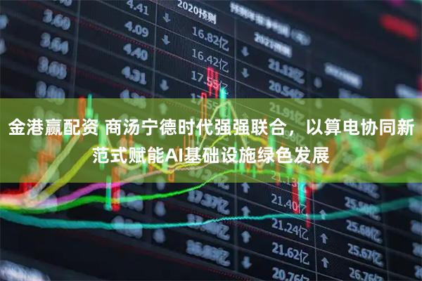 金港赢配资 商汤宁德时代强强联合，以算电协同新范式赋能AI基础设施绿色发展