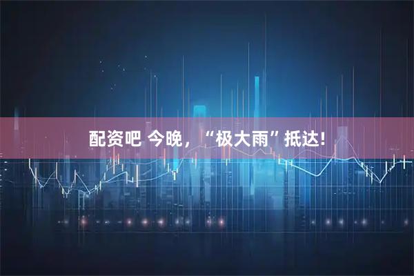 配资吧 今晚，“极大雨”抵达!