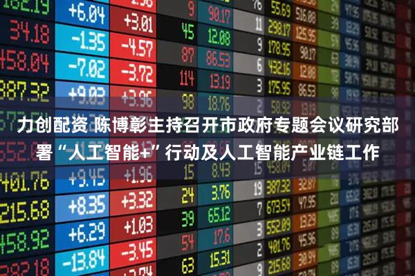 力创配资 陈博彰主持召开市政府专题会议研究部署“人工智能+”行动及人工智能产业链工作