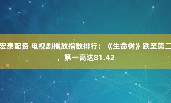 宏泰配资 电视剧播放指数排行：《生命树》跌至第二，第一高达81.42