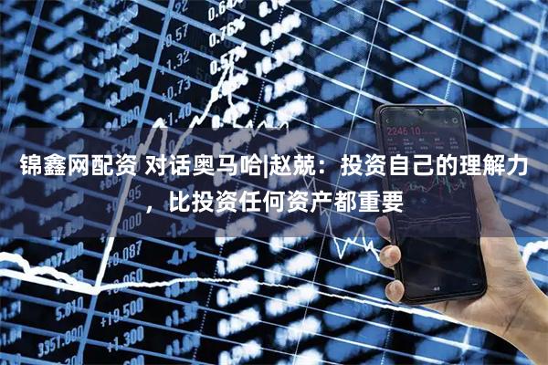 锦鑫网配资 对话奥马哈|赵兢：投资自己的理解力，比投资任何资产都重要