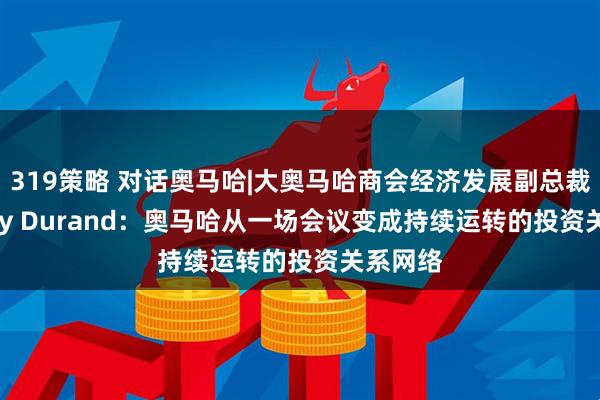 319策略 对话奥马哈|大奥马哈商会经济发展副总裁Winsley Durand：奥马哈从一场会议变成持续运转的投资关系网络