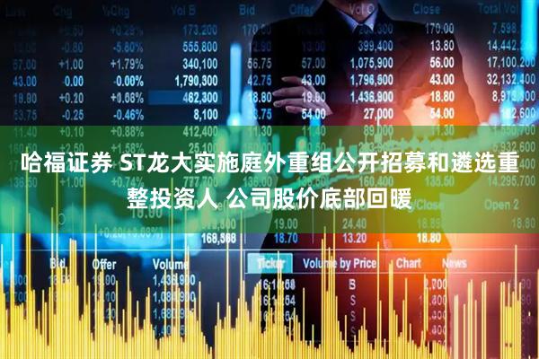 哈福证券 ST龙大实施庭外重组公开招募和遴选重整投资人 公司股价底部回暖